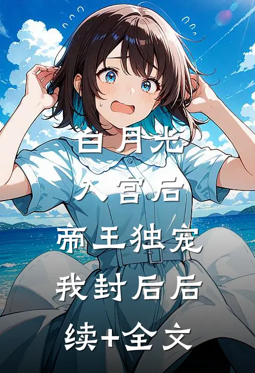 白月光入宫后，帝王独宠我封后后续+全文