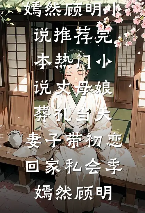 丈母娘葬礼当天，妻子带初恋回家私会(季嫣然顾明)小说推荐完本_热门小说丈母娘葬礼当天，妻子带初恋回家私会(季嫣然顾明)
