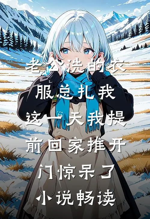 老公洗的衣服总扎我，这一天我提前回家推开门惊呆了小说畅读