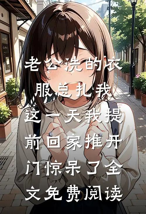 老公洗的衣服总扎我，这一天我提前回家推开门惊呆了全文免费阅读