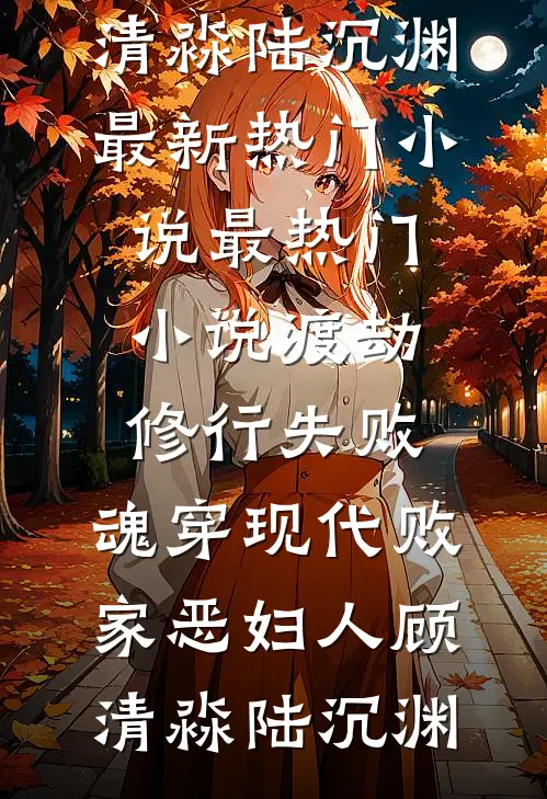 渡劫修行失败，魂穿现代败家恶妇人(顾清淼陆沉渊)最新热门小说_最热门小说渡劫修行失败，魂穿现代败家恶妇人(顾清淼陆沉渊)