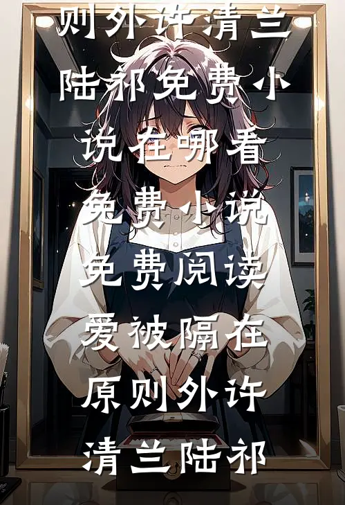 爱被隔在原则外(许清兰陆祁)免费小说在哪看_免费小说免费阅读爱被隔在原则外(许清兰陆祁)