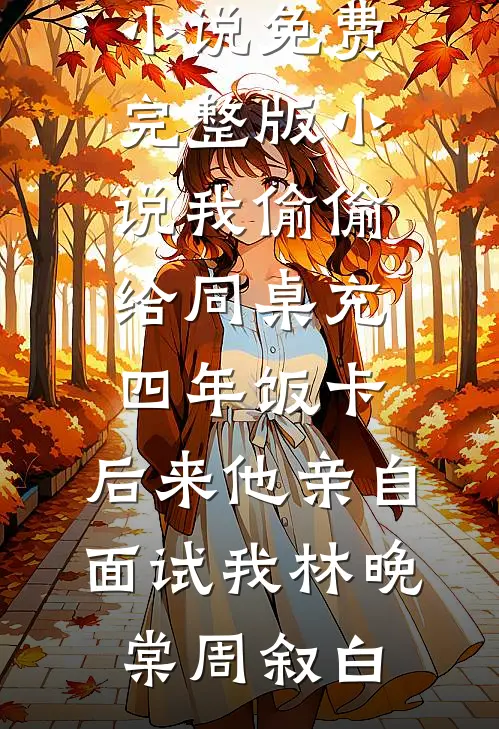 我偷偷给同桌充四年饭卡，后来他亲自面试我(林晚棠周叙白)最新好看小说_免费完整版小说我偷偷给同桌充四年饭卡，后来他亲自面试我(林晚棠周叙白)