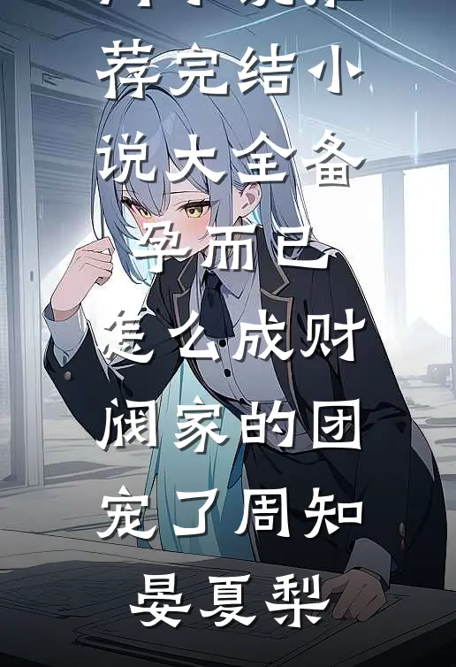 备孕而已，怎么成财阀家的团宠了周知晏夏梨热门小说推荐_完结小说大全备孕而已，怎么成财阀家的团宠了周知晏夏梨