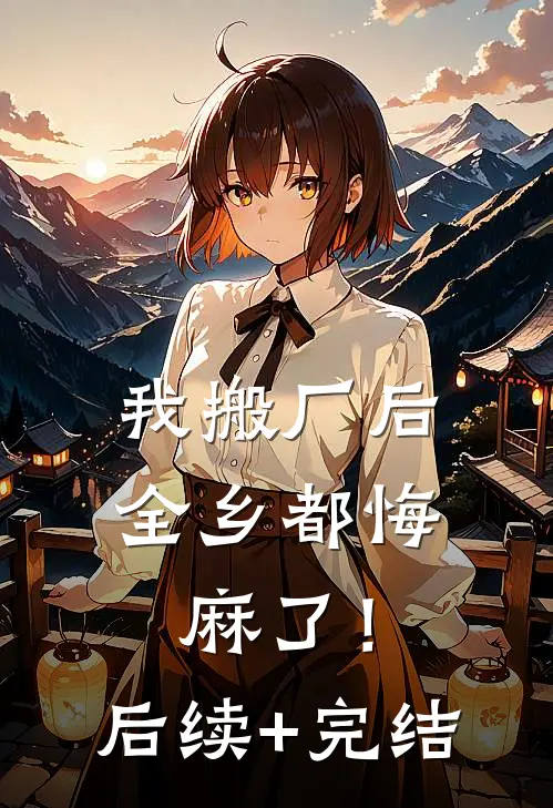 我搬厂后，全乡都悔麻了！后续+完结