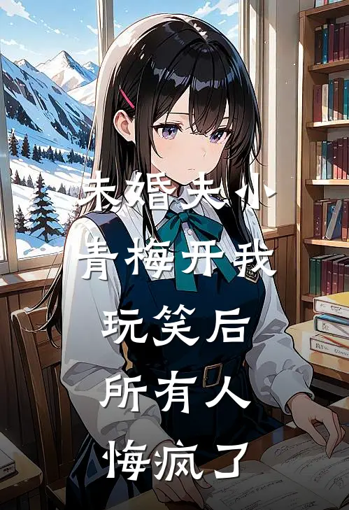未婚夫小青梅开我玩笑后，所有人悔疯了