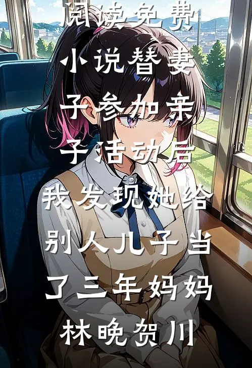 替妻子参加亲子活动后，我发现她给别人儿子当了三年妈妈(林晚贺川)完本热门小说_在线阅读免费小说替妻子参加亲子活动后，我发现她给别人儿子当了三年妈妈(林晚贺川)