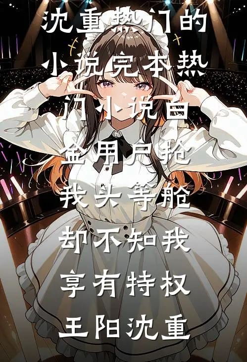 白金用户抢我头等舱，却不知我享有特权(王阳沈重)热门的小说_完本热门小说白金用户抢我头等舱，却不知我享有特权王阳沈重