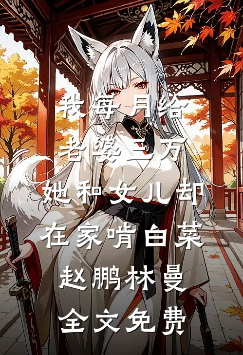 我每月给老婆三万，她和女儿却在家啃白菜赵鹏林曼全文免费