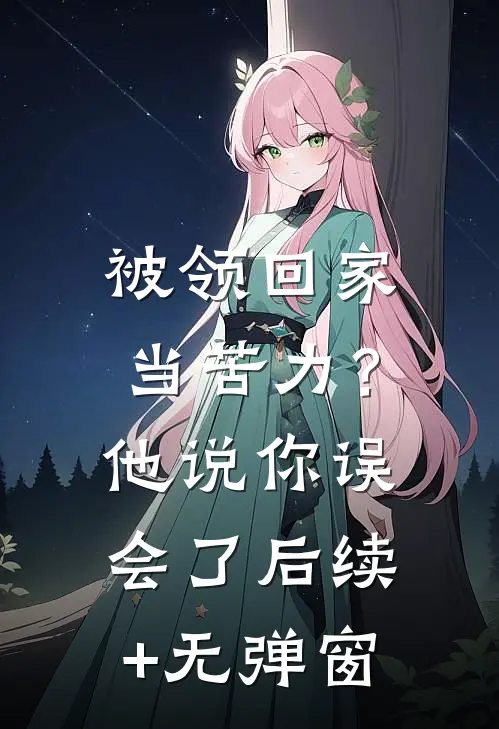 被领回家当苦力？他说：你误会了后续+无弹窗
