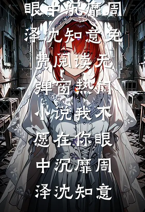 我不愿在你眼中沉靡(周泽沈知意)免费阅读无弹窗_热门小说我不愿在你眼中沉靡(周泽沈知意)