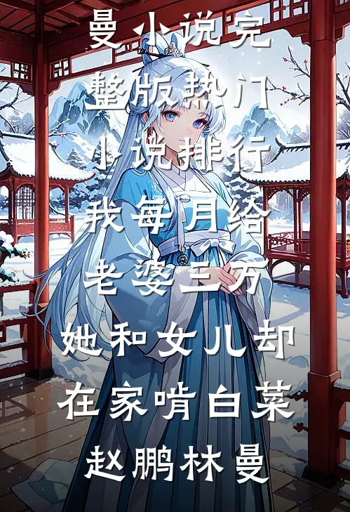我每月给老婆三万，她和女儿却在家啃白菜赵鹏林曼小说完整版_热门小说排行我每月给老婆三万，她和女儿却在家啃白菜赵鹏林曼