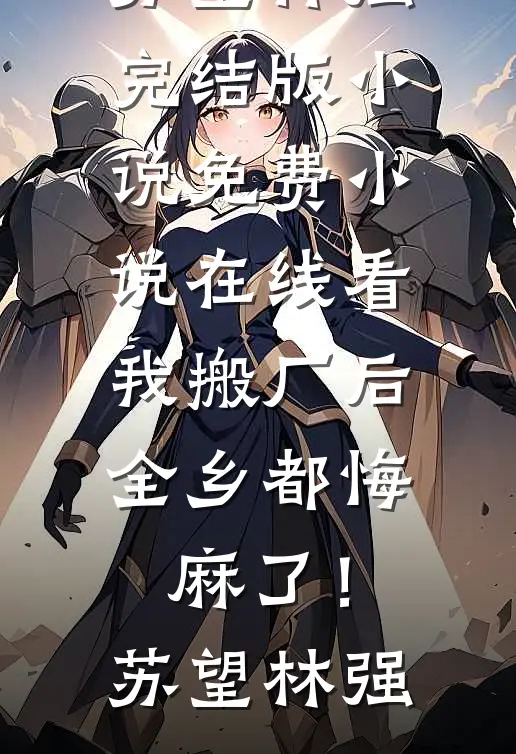 我搬厂后，全乡都悔麻了！(苏望林强)完结版小说_免费小说在线看我搬厂后，全乡都悔麻了！(苏望林强)