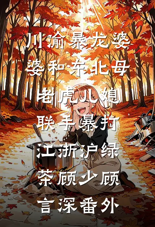 川渝暴龙婆婆和东北母老虎儿媳，联手暴打江浙沪绿茶顾少顾言深番外