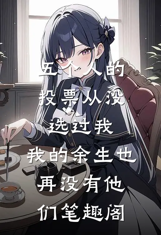 五个人的投票从没选过我，我的余生也再没有他们笔趣阁