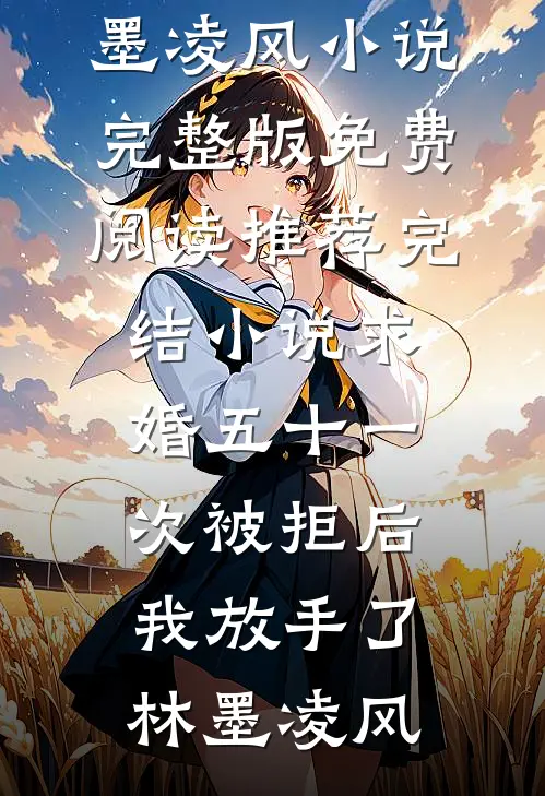 求婚五十一次被拒后，我放手了(林墨凌风)小说完整版免费阅读_推荐完结小说求婚五十一次被拒后，我放手了林墨凌风