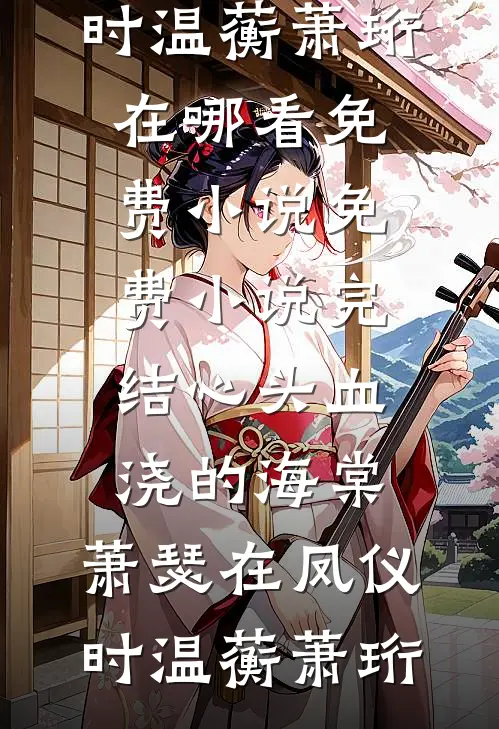 心头血浇的海棠，萧瑟在凤仪时(温蘅萧珩)在哪看免费小说_免费小说完结心头血浇的海棠，萧瑟在凤仪时(温蘅萧珩)