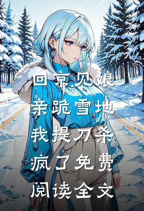 回京见娘亲跪雪地，我提刀杀疯了免费阅读全文