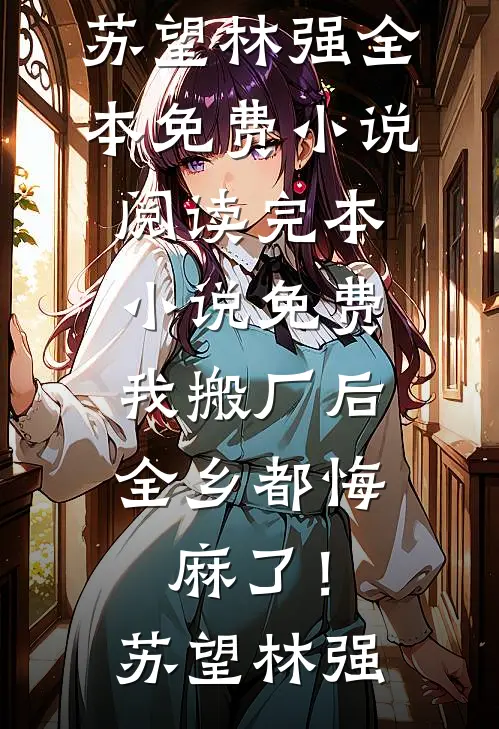 我搬厂后，全乡都悔麻了！苏望林强全本免费小说阅读_完本小说免费我搬厂后，全乡都悔麻了！(苏望林强)