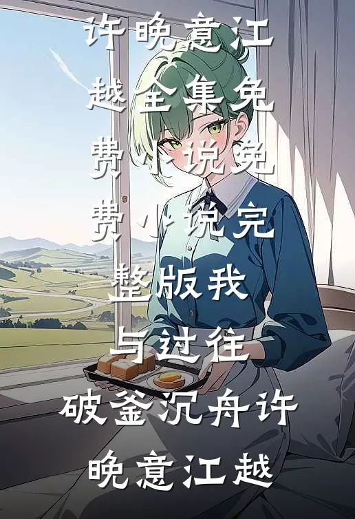 我与过往，破釜沉舟许晚意江越全集免费小说_免费小说完整版我与过往，破釜沉舟许晚意江越
