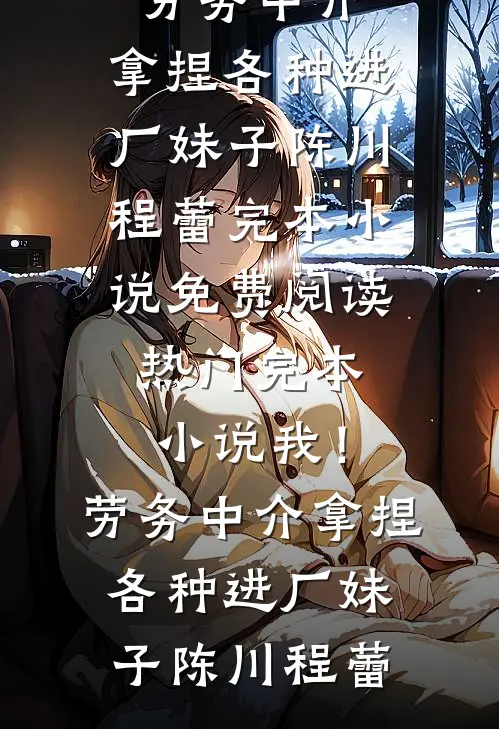 我！劳务中介，拿捏各种进厂妹子陈川程蕾完本小说免费阅读_热门完本小说我！劳务中介，拿捏各种进厂妹子(陈川程蕾)