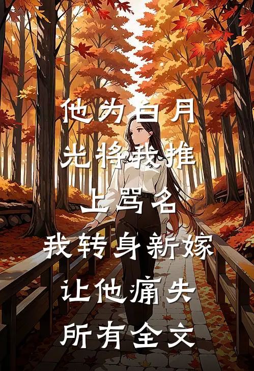 他为白月光将我推上骂名，我转身新嫁让他痛失所有全文
