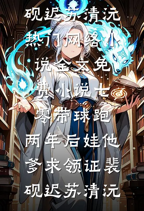 七零带球跑，两年后娃他爹求领证(裴砚迟苏清沅)热门网络小说_全文免费小说七零带球跑，两年后娃他爹求领证裴砚迟苏清沅