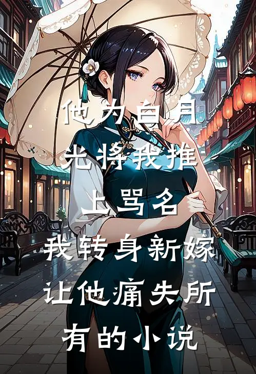 他为白月光将我推上骂名，我转身新嫁让他痛失所有的小说
