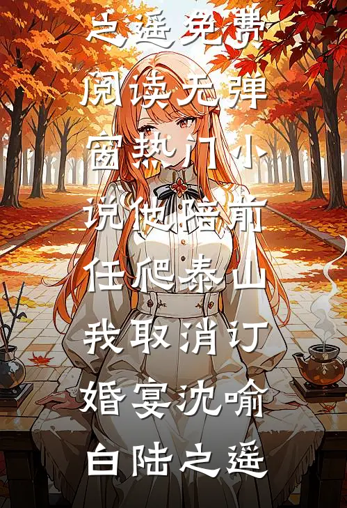 他陪前任爬泰山，我取消订婚宴(沈喻白陆之遥)免费阅读无弹窗_热门小说他陪前任爬泰山，我取消订婚宴(沈喻白陆之遥)