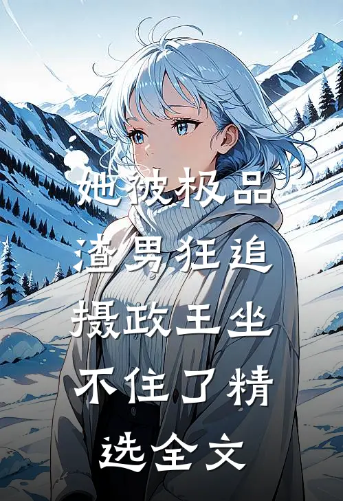 她被极品渣男狂追，摄政王坐不住了精选全文