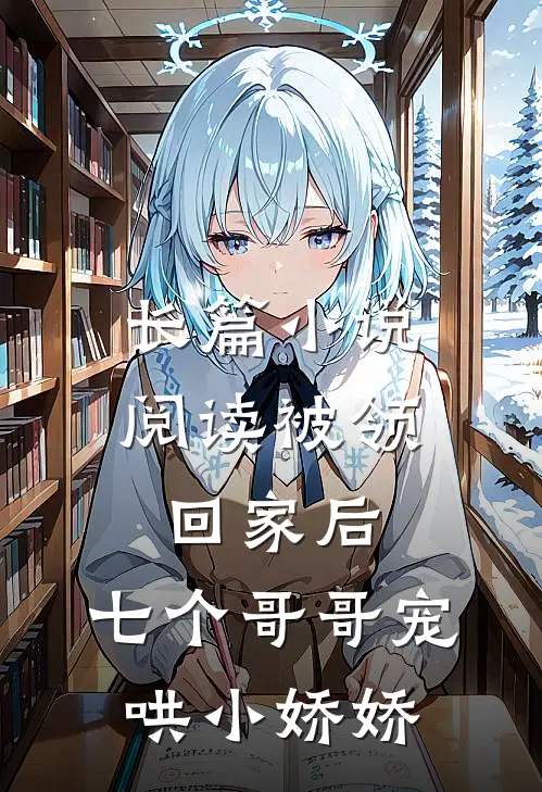 长篇小说阅读被领回家后，七个哥哥宠哄小娇娇