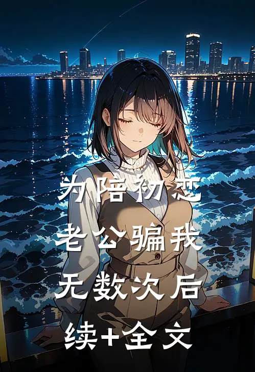 为陪初恋，老公骗我无数次后续+全文