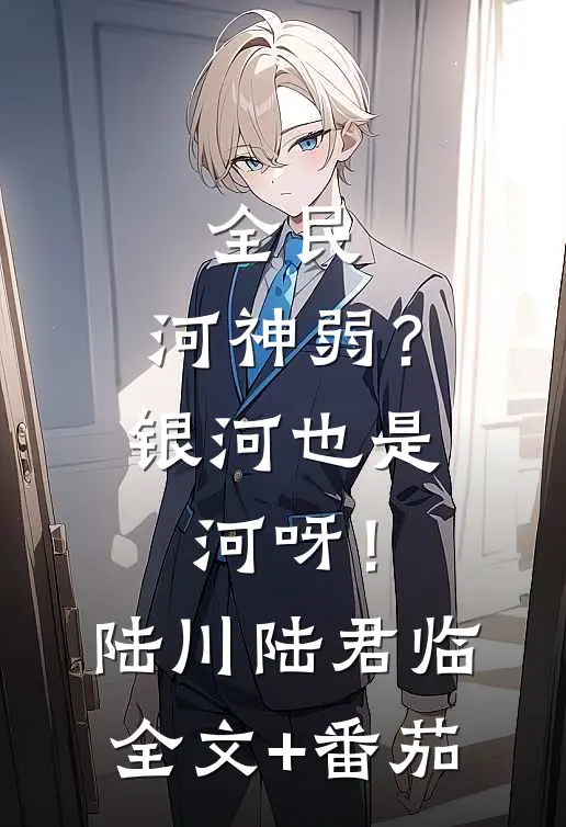 全民：河神弱？银河也是河呀！陆川陆君临全文+番茄