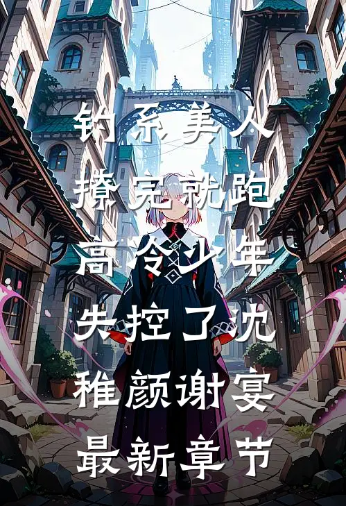 钓系美人撩完就跑，高冷少年失控了沈稚颜谢宴最新章节