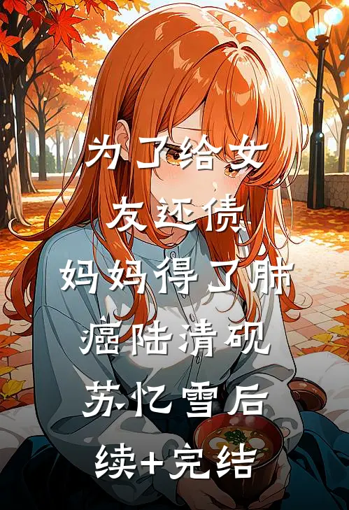 为了给女友还债，妈妈得了肺癌陆清砚苏忆雪后续+完结