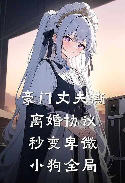 豪门丈夫撕离婚协议，秒变卑微小狗全局