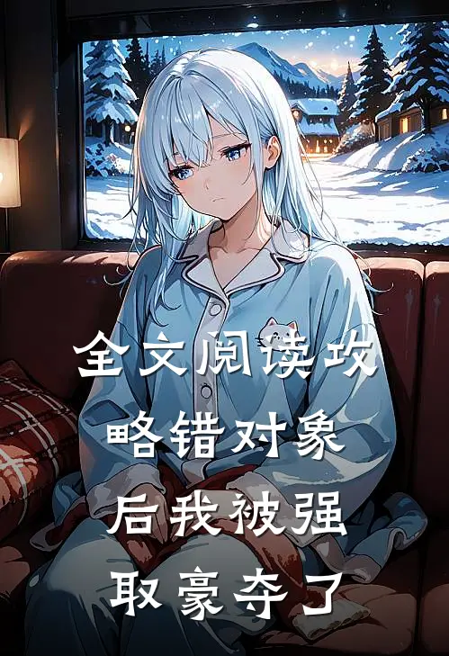 全文阅读攻略错对象后我被强取豪夺了
