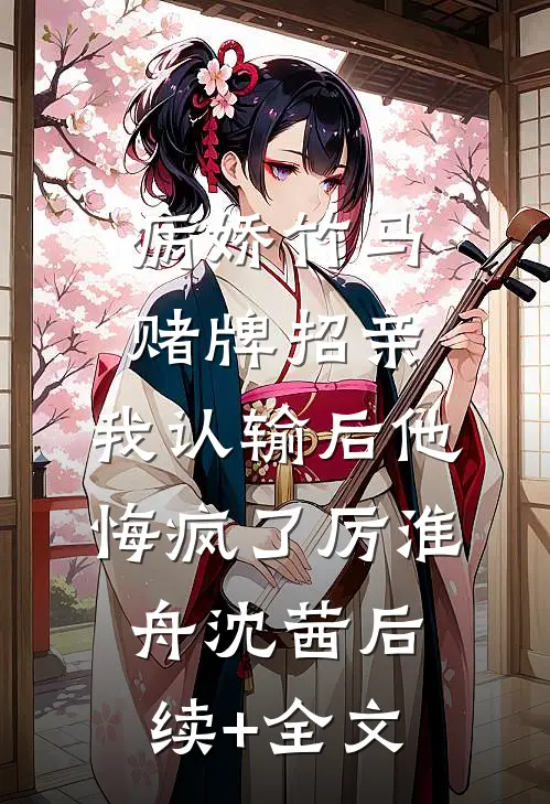 病娇竹马赌牌招亲，我认输后他悔疯了厉淮舟沈茜后续+全文