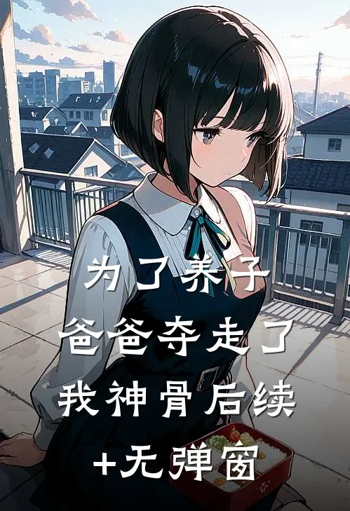 为了养子，爸爸夺走了我神骨后续+无弹窗