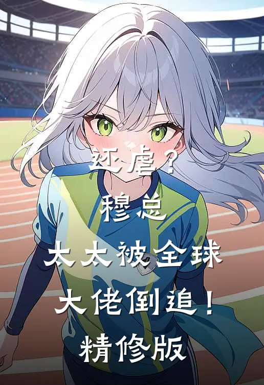 还虐？穆总，太太被全球大佬倒追！精修版