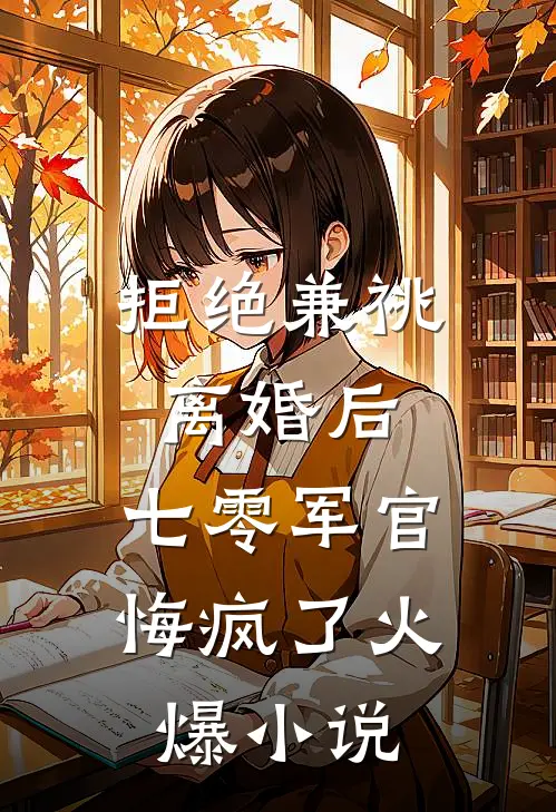 拒绝兼祧离婚后，七零军官悔疯了火爆小说