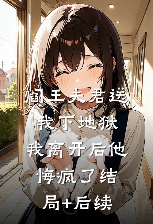 阎王夫君送我下地狱，我离开后他悔疯了结局+后续