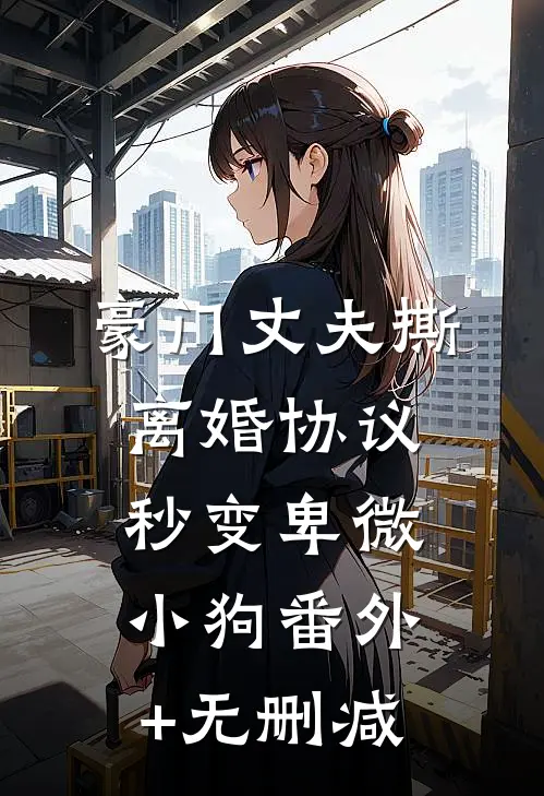 豪门丈夫撕离婚协议，秒变卑微小狗番外+无删减