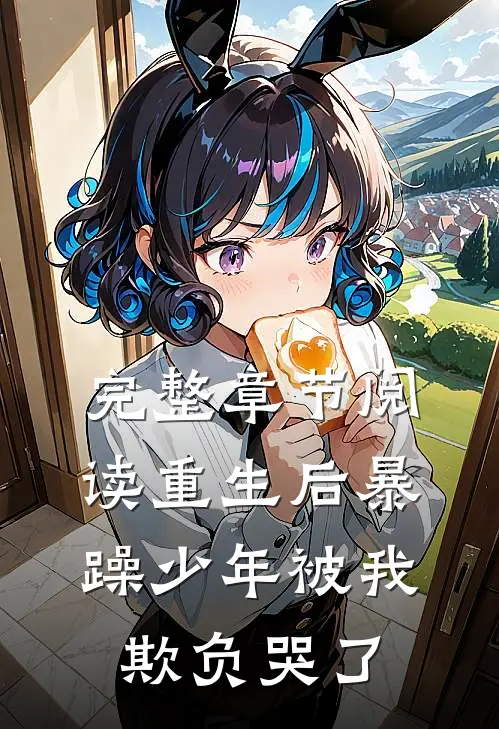 完整章节阅读重生后暴躁少年被我欺负哭了
