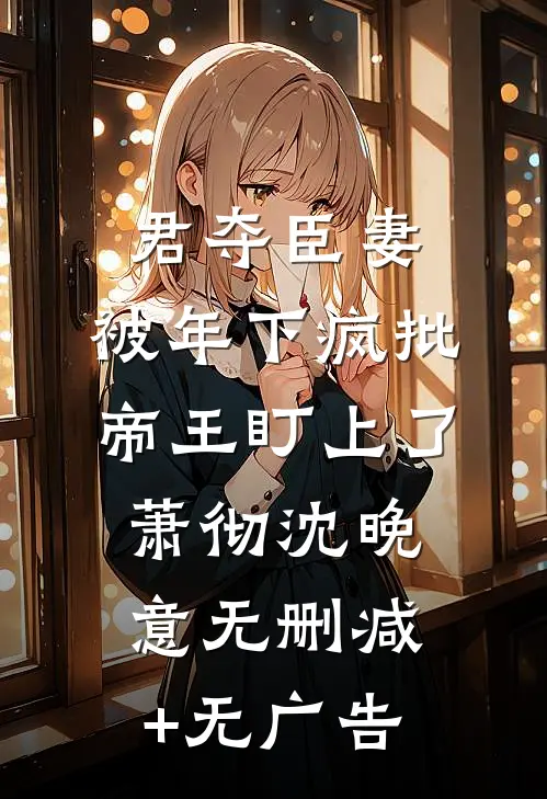 君夺臣妻，被年下疯批帝王盯上了萧彻沈晚意无删减+无广告