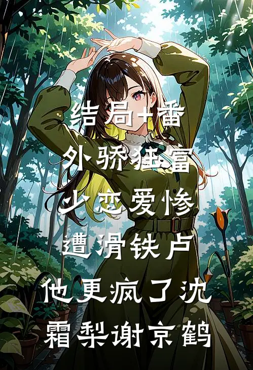 结局+番外骄狂富少恋爱惨遭滑铁卢，他更疯了沈霜梨谢京鹤