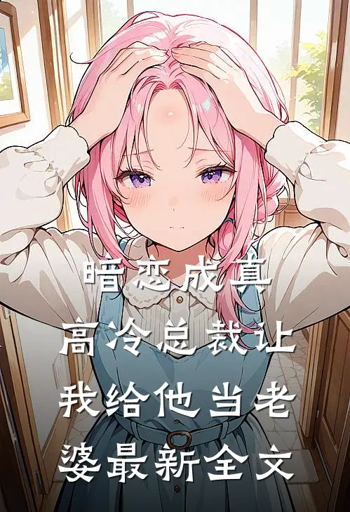 暗恋成真：高冷总裁让我给他当老婆最新全文