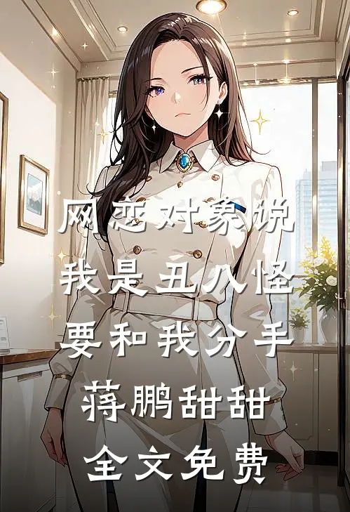 网恋对象说我是丑八怪，要和我分手蒋鹏甜甜全文免费