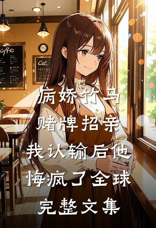 病娇竹马赌牌招亲，我认输后他悔疯了全球完整文集