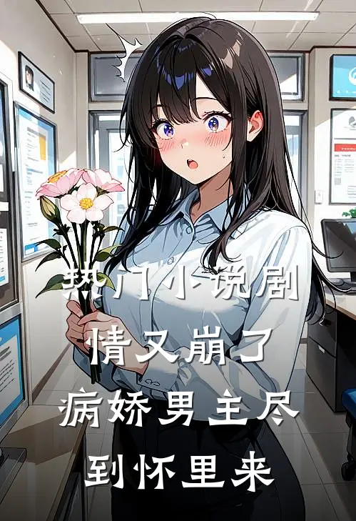 热门小说剧情又崩了，病娇男主尽到怀里来